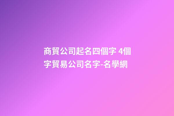商貿公司起名四個字 4個字貿易公司名字-名學網